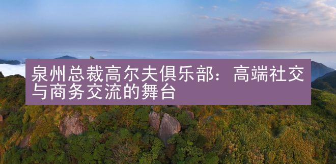 泉州总裁高尔夫俱乐部：高端社交与商务交流的舞台